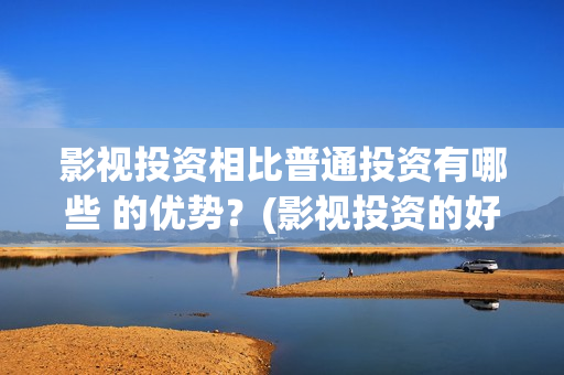 影视投资相比普通投资有哪些 的优势？(影视投资的好处)