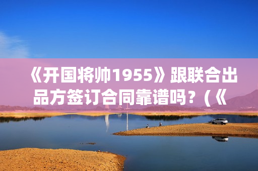 《开国将帅1955》跟联合出品方签订合同靠谱吗？(《开国将帅授勋1955》)