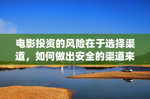 电影投资的风险在于选择渠道，如何做出安全的渠道来投(投资电影风险有多大)