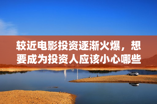 较近电影投资逐渐火爆，想要成为投资人应该小心哪些套(电影行业投资)