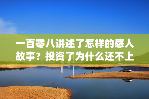 一百零八讲述了怎样的感人故事？投资了为什么还不上(一百零八背后的故事)