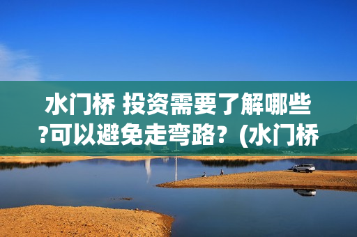 水门桥 投资需要了解哪些?可以避免走弯路？(水门桥在哪儿)