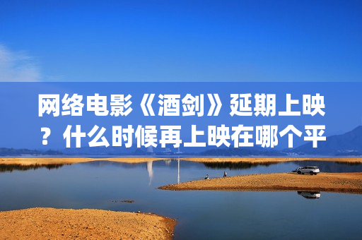 网络电影《酒剑》延期上映？什么时候再上映在哪个平台(酒剑电影完整极速播放)