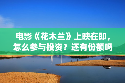 电影《花木兰》上映在即，怎么参与投资？还有份额吗？(电影《花木兰》免费完整版)