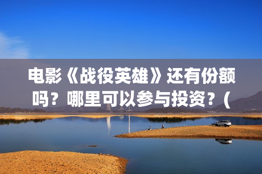 电影《战役英雄》还有份额吗？哪里可以参与投资？(战役英雄上映时间)
