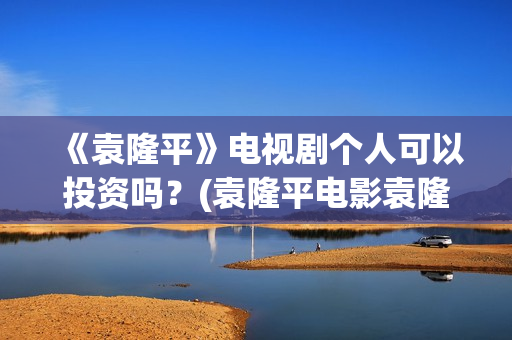 《袁隆平》电视剧个人可以投资吗？(袁隆平电影袁隆平)