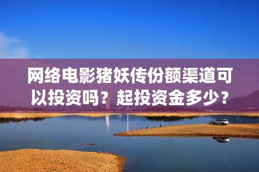 网络电影猪妖传份额渠道可以投资吗？起投资金多少？(猪妖传电影hd)