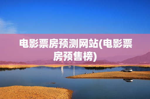 电影票房预测网站(电影票房预售榜)