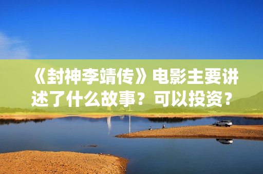 《封神李靖传》电影主要讲述了什么故事？可以投资？(封神演义李靖)