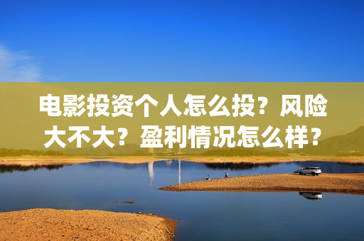 电影投资个人怎么投？风险大不大？盈利情况怎么样？(个人投资电影需要注意什么)
