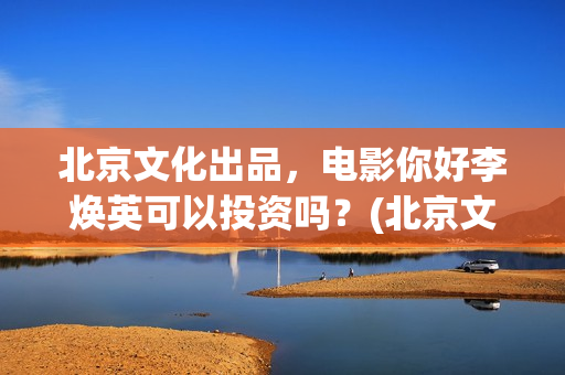 北京文化出品，电影你好李焕英可以投资吗？(北京文化 出品)