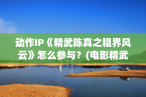 动作IP《精武陈真之租界风云》怎么参与？(电影精武陈真)
