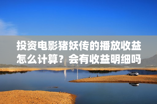 投资电影猪妖传的播放收益怎么计算？会有收益明细吗？(猪妖传定档)