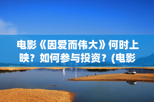 电影《因爱而伟大》何时上映？如何参与投资？(电影因爱而伟大主演)