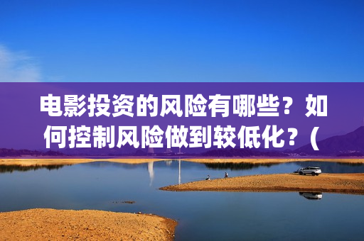 电影投资的风险有哪些？如何控制风险做到较低化？(投资电影风险有多大)