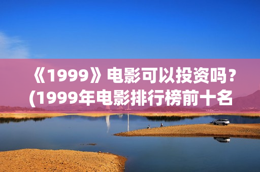 《1999》电影可以投资吗？(1999年电影排行榜前十名)