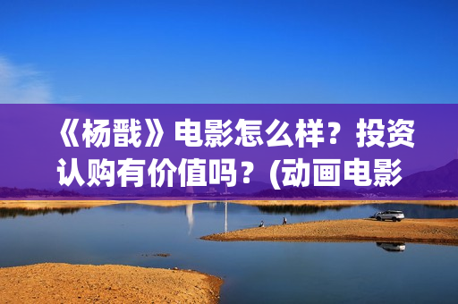 《杨戬》电影怎么样？投资认购有价值吗？(动画电影 杨戬)