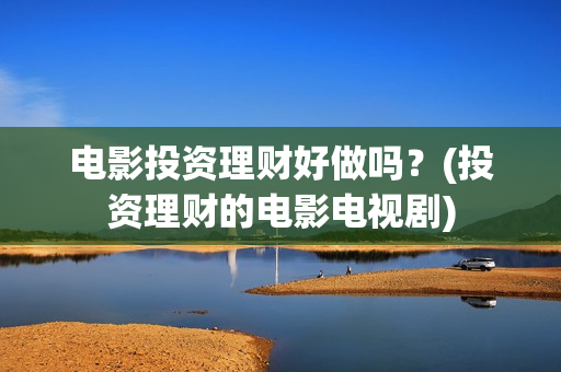 电影投资理财好做吗？(投资理财的电影电视剧)