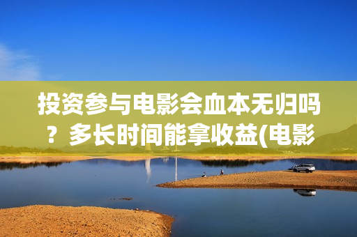 投资参与电影会血本无归吗？多长时间能拿收益(电影入股投资)