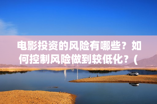 电影投资的风险有哪些？如何控制风险做到较低化？(电影投资的风险管控)