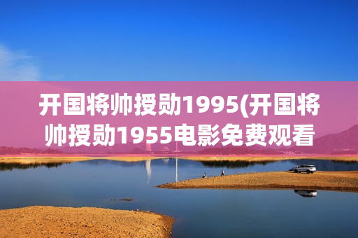 开国将帅授勋1995(开国将帅授勋1955电影免费观看)