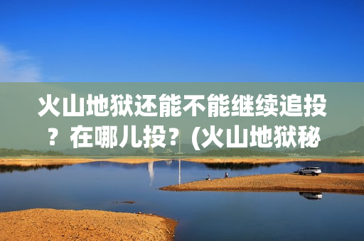 火山地狱还能不能继续追投？在哪儿投？(火山地狱秘境路线图)