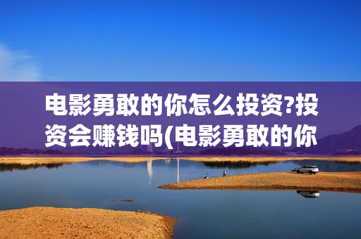 电影勇敢的你怎么投资?投资会赚钱吗(电影勇敢的你出品方)