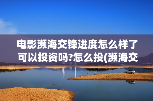 电影濒海交锋进度怎么样了 可以投资吗?怎么投(濒海交锋电影投资可靠吗)