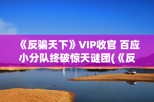 《反骗天下》VIP收官 百应小分队终破惊天谜团(《反骗天下》免费观看)
