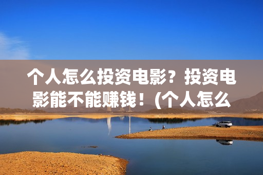 个人怎么投资电影？投资电影能不能赚钱！(个人怎么投资电子厂)