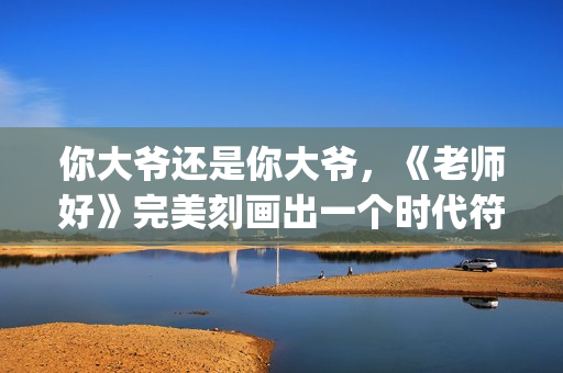 你大爷还是你大爷，《老师好》完美刻画出一个时代符号(你大爷还是你大爷歌曲)