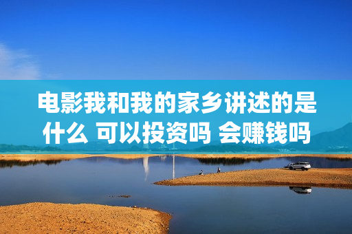 电影我和我的家乡讲述的是什么 可以投资吗 会赚钱吗(电影我和我的家乡免费观看完整)