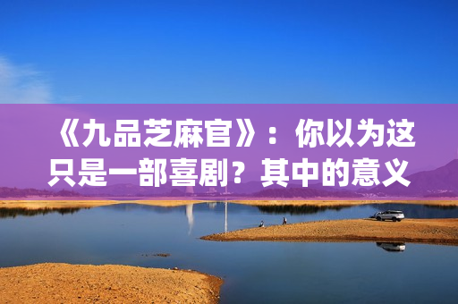 《九品芝麻官》：你以为这只是一部喜剧？其中的意义你懂吗？(九品芝麻官粤语原版无删减)
