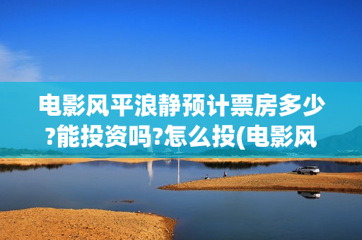 电影风平浪静预计票房多少?能投资吗?怎么投(电影风平浪静ts)