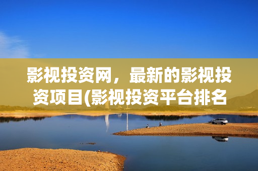 影视投资网，最新的影视投资项目(影视投资平台排名)