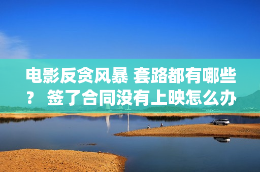 电影反贪风暴 套路都有哪些？ 签了合同没有上映怎么办？(电影反贪风暴3(普通话)在线观看)