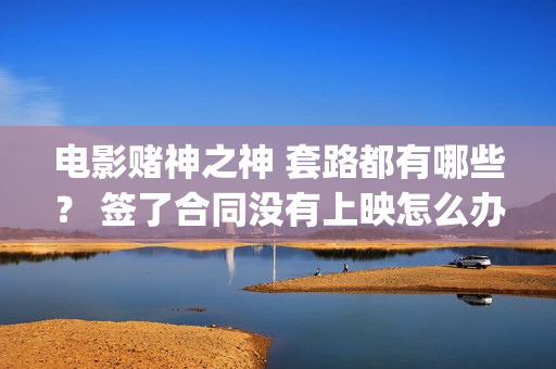 电影赌神之神 套路都有哪些？ 签了合同没有上映怎么办？(电影赌神之神2020)
