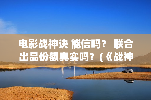 电影战神诀 能信吗？ 联合出品份额真实吗？(《战神诀》)