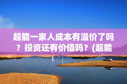 超能一家人成本有溢价了吗？投资还有价值吗？(超能一家人投资成本)