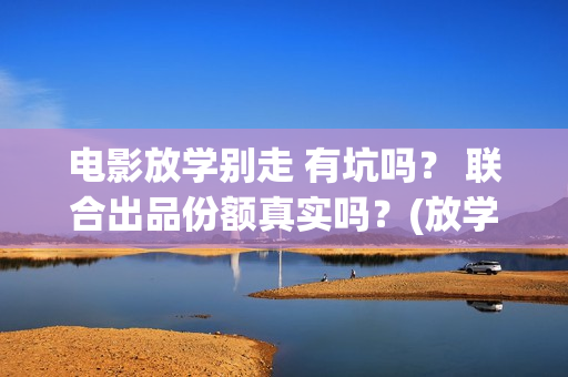 电影放学别走 有坑吗？ 联合出品份额真实吗？(放学别走的主演是谁)