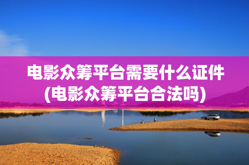 电影众筹平台需要什么证件(电影众筹平台合法吗)