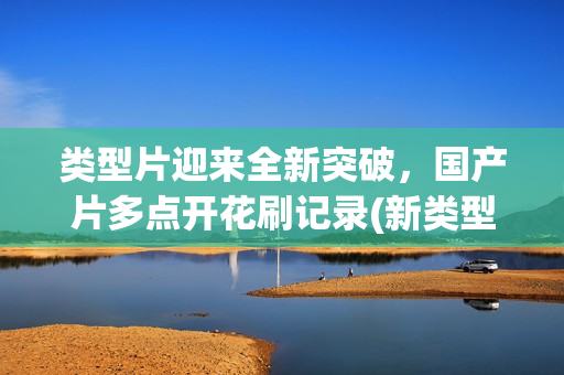 类型片迎来全新突破，国产片多点开花刷记录(新类型电影)