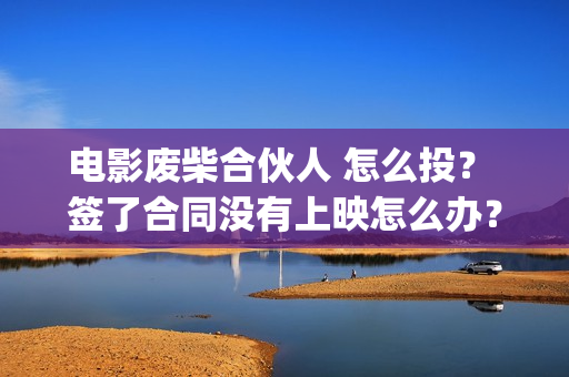 电影废柴合伙人 怎么投？ 签了合同没有上映怎么办？(废柴兄弟众筹吃火锅是哪一集)