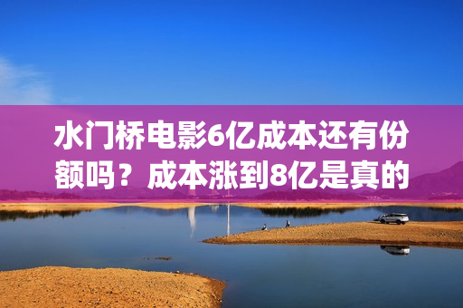 水门桥电影6亿成本还有份额吗？成本涨到8亿是真的吗？(电影《水门桥》)