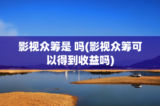 影视众筹是 吗(影视众筹可以得到收益吗)