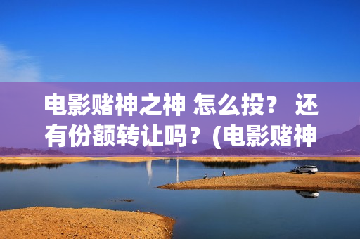 电影赌神之神 怎么投？ 还有份额转让吗？(电影赌神之神在线观看全集)