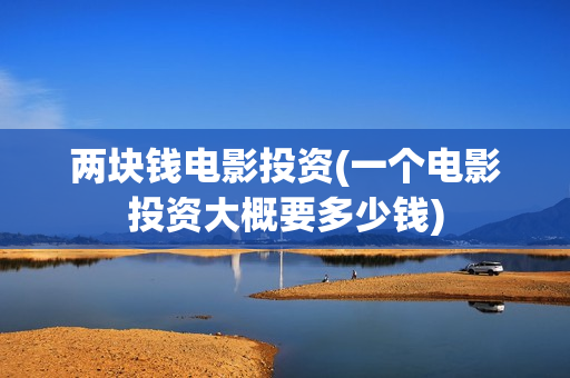 两块钱电影投资(一个电影投资大概要多少钱)