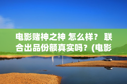 电影赌神之神 怎么样？ 联合出品份额真实吗？(电影赌神之神剧情介绍)