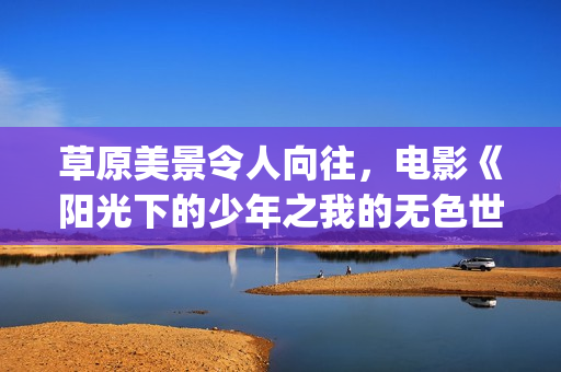 草原美景令人向往，电影《阳光下的少年之我的无色世界》曝主题剧照(美丽的草原景色使人心情好)