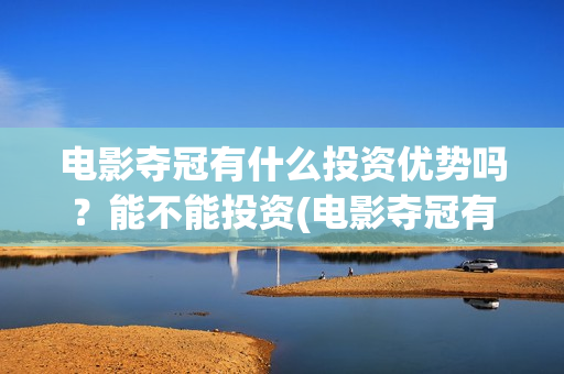 电影夺冠有什么投资优势吗？能不能投资(电影夺冠有什么好看的)